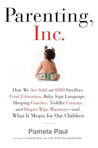 9780805082494: Parenting, Inc.: How the Billion-Dollar Baby Business Has Changed the Way We Raise Our Children