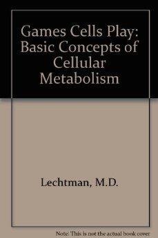 Games Cells Play: Basic Concepts of Cellular Metabolism - Lechtman, M.D.