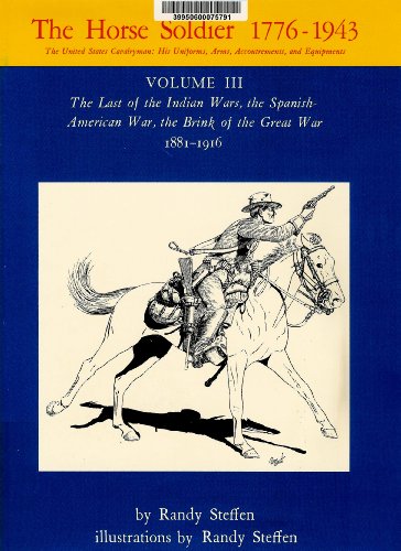 The Horse Soldier 1776-1943: The Last of the Indian Wars, the Spanish-American War, the Brink of the Great War, 1881-1916 (9780806114514) by Steffen, Randy