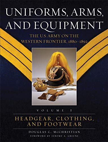 Uniforms, Arms, And Equipment: The U.s. Army on the Western Frontier, 1880-1892 (Volume I)