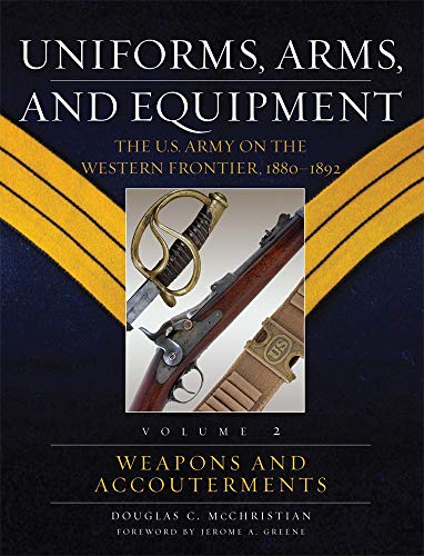 Uniforms, Arms, And Equipment: The U. S. Army On The Western Frontier 1880-1892, Volume 2, Weapons And Accouterments. - Mcchristian, Douglas C.; Greene; Jerome A. (foreword)