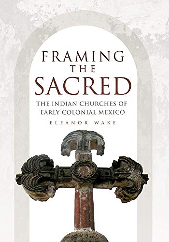 Framing The Sacred: The Indian Churches Of Early Colonial Mexico.
