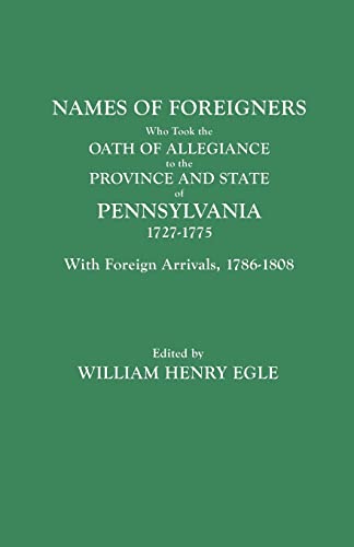 Names of Foreigners Who Took the Oath of Allegiance to the Province and State of Pennsylvania, 1727-1775. With the Foreign Arrivals, 1786-1808 - William Henry Egle