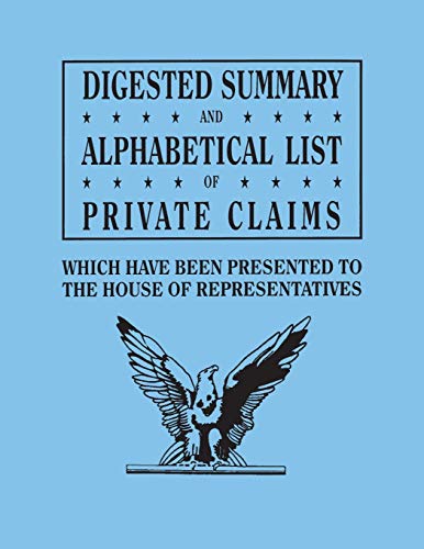 Stock image for Digested Summary and Alphabetical List of Private Claims which have been presented to the House of Representatives from the first to the thirty-first ... references to the journals, reports, bill for sale by Ria Christie Collections