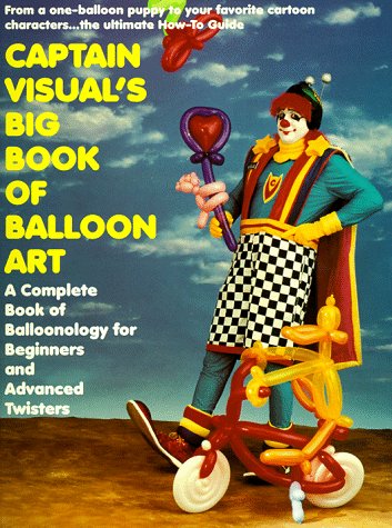 Captain Visual's Big Book of Balloon Art!: A Complete Book of Balloonology for Beginners and Adva...