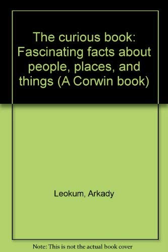The curious book: Fascinating facts about people, places, and things (A Corwin book) (9780806901008) by Leokum, Arkady
