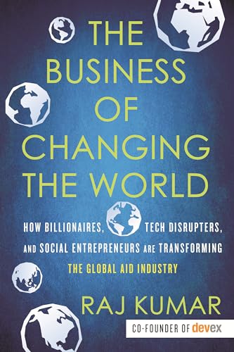 Stock image for The Business of Changing the World : How Billionaires, Tech Disrupters, and Social Entrepreneurs Are Transforming the Global Aid Industry for sale by Better World Books