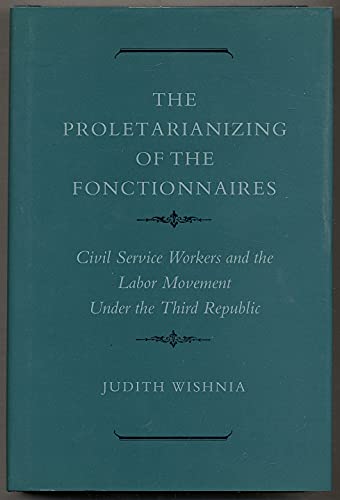Stock image for The Proletarianizing of the Fonctionnaires : Civil Service Workers and the Labor Movement under the Third Republic for sale by Better World Books