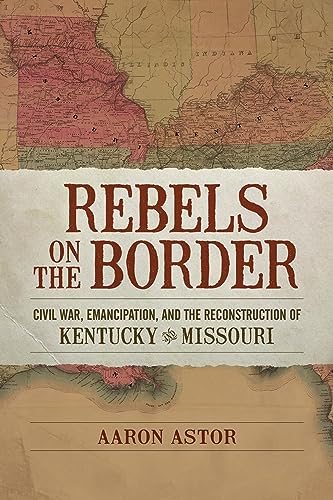 Rebels On The Border: Civil War, Emancipation, And The Reconstruction Of Kentucky And Missouri.