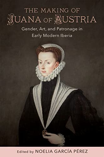 Beispielbild fr The Making of Juana of Austria Gender, Art, and Patronage in Early Modern Iberia zum Verkauf von Michener & Rutledge Booksellers, Inc.