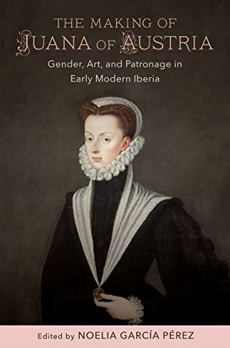 Imagen de archivo de The Making of Juana of Austria Gender, Art, and Patronage in Early Modern Iberia a la venta por Michener & Rutledge Booksellers, Inc.