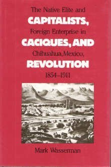 CAPITALIST, CACIQUES AND REVOLUTIONS. The Native Elite and Foriegn Enterprise in Chihuahua, Mexic...