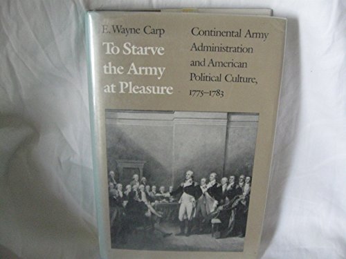 Beispielbild fr To Starve the Army at Pleasure : Continental Army Administration and American Political Culture, 1775-1783 zum Verkauf von Better World Books