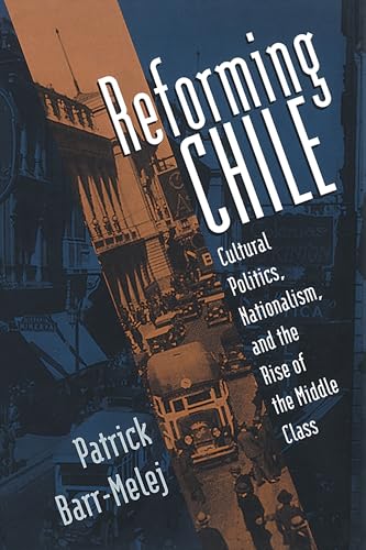 Reforming Chile : Cultural Politics, Nationalism, And The Rise Of The Middle Class