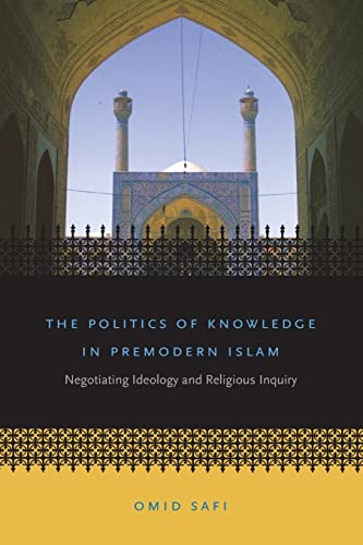 The Politics of Knowledge in Premodern Islam Negotiating Ideology and Religious Inquiry