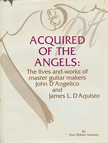 Acquired of the Angels: Lives and Works of Master Guitar Makers John D'Angelico and James L. D'Aq...