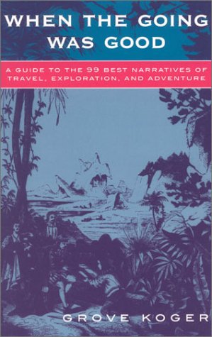 When the Going Was Good: A Guide to the 99 Best Narratives of Travel, Exploration, and Adventure - Koger, Grove