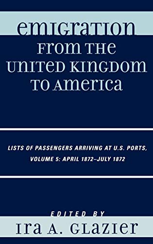 Imagen de archivo de Emigration from the United Kingdom to America: Lists of Passengers Arriving at U.S. Ports, April 1872 - July 1872 a la venta por Michael Lyons