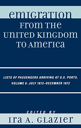 Imagen de archivo de Emigration from the United Kingdom to America: Lists of Passengers Arriving at U.S. Ports, July 1872 - December 1872 (Volume 6) (Emigration from the United Kingdom to America, Volume 6) a la venta por Michael Lyons