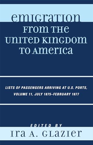 Imagen de archivo de Emigration from the United Kingdom to America: Lists of Passengers Arriving at U.S. Ports, July 1875 - February 1877 (Volume 11) (Emigration from the United Kingdom to America, Volume 11) a la venta por Michael Lyons