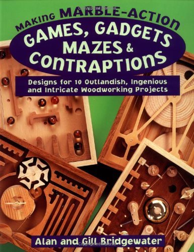 Making Marble-Action Games, Gadgets, Mazes & Contraptions: Designs for 10 Outlandish, Ingenious a...