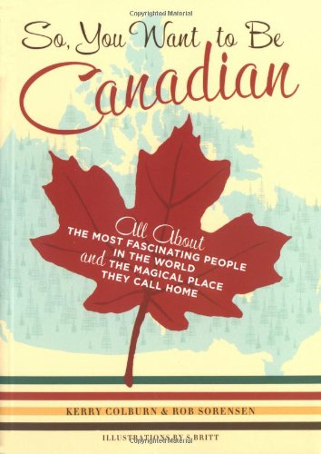 So, You Want to Be Canadian: All About the Most Fascinating People in the World and the Magical Place They Call Home (9780811845359) by Kerry Colburn; Rob Sorensen