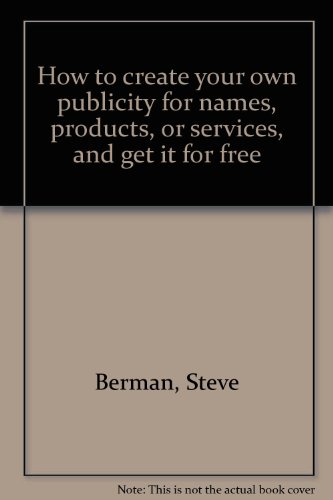 How to Create Your Own Publicity for Names, Products, or Services, and Get It for Free