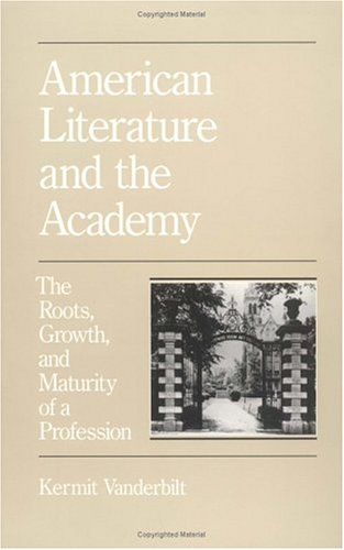 American Literature and the Academy: The Roots, Growth and Maturity of a Profession (Anniversary Collection) - Vanderbilt, Kermit