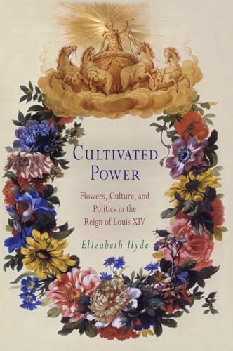 Cultivated Power: Flowers, Culture, and Politics in the Reign of Louis XIV (Penn Studies in Landscape Architecture) (9780812238266) by Hyde, Elizabeth