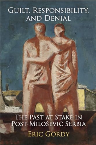 Guilt, Responsibility, and Denial: The Past at Stake in Post-Milo evi? Serbia (Pennsylvania Studi...
