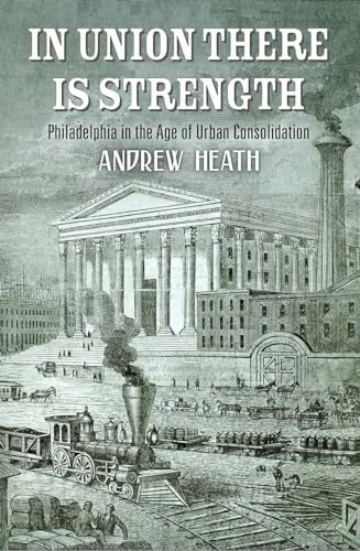Stock image for In Union There Is Strength: Philadelphia in the Age of Urban Consolidation (America in the Nineteenth Century) for sale by SecondSale