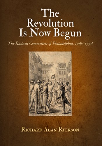 THE REVOLUTION IS NOW BEGUN. The Radical Committeees Of Philadelphia 1765 - 1776.