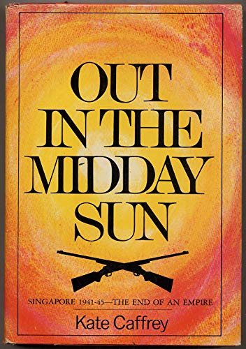 OUT IN THE MIDDAY SUN / Singapore 1941 -45 - the End of an Empire