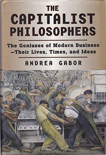 Capitalist Philosophers: The Geniuses of Modern Business Their Lives, Times, and Ideas