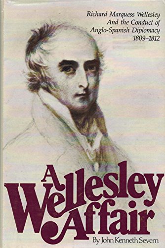 Wellesley Affair: Richard Marques Wellesley and the Conduct of Anglo-Spanish Diplomacy, 1809-1812 - Severn, John Kenneth