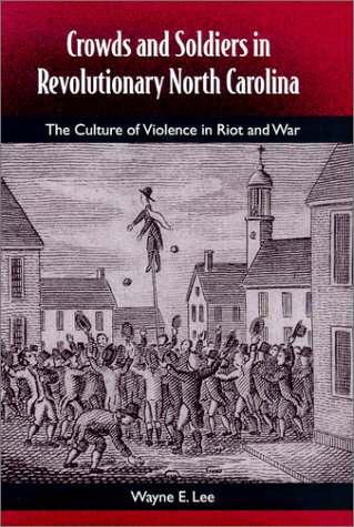 CROWDS AND SOLDIERS IN REVOLUTONARY NORTH CAROLINA THE CULTURE OF VIOLENCE IN RIOT AND WAR