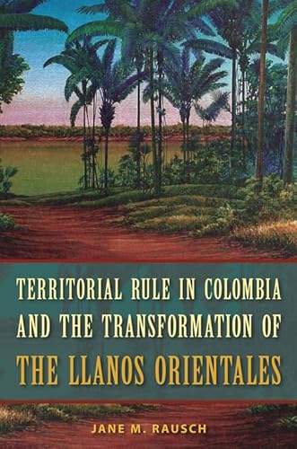 9780813044668: Territorial Rule in Colombia and the Transformation of the Llanos Orientales