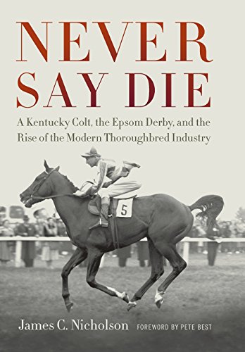 Beispielbild fr Never Say Die : A Kentucky Colt, the Epsom Derby, and the Rise of the Modern Thoroughbred Industry zum Verkauf von Better World Books