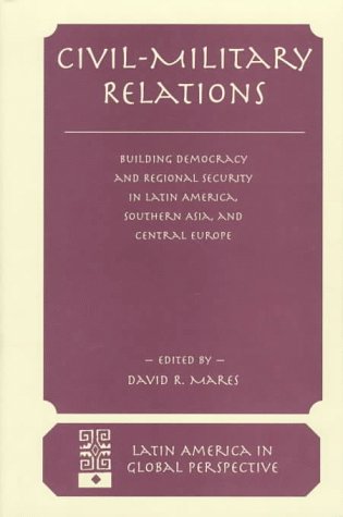 Stock image for Civil-military Relations: Building Democracy And Regional Cooperation In Latin America, Southern Asia, And Central Europe (Latin America in Global Perspective) for sale by Midtown Scholar Bookstore
