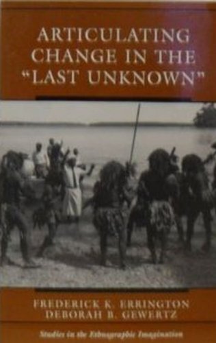 Articulating Change In The ""Last Unknown"" (Studies in the Ethnographic Imagination) (9780813324548) by Errington, Fred; Gewertz, Deborah B