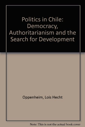 Politics In Chile: Democracy, Authoritarianism, And The Search For Development, Second Edition - Lois Oppenheim