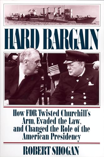 Hard Bargain: How FDR Twisted Churchill's Arm, Evaded the Law, and Changed the Role of the American Presidency - Shogan, Robert