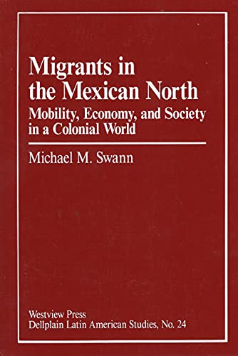 Migrants In The Mexican North: Mobility, Economy And Society In A Colonial World (DELLPLAIN LATIN AMERICAN STUDIES) (9780813377827) by Swann, Michael M