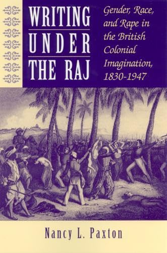 Writing under the Raj: Gender, Race, and Rape in the British Colonial Imagination, 1830-1947 - Paxton, Nancy L.