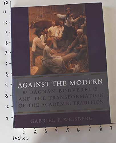 Against the Modern: Dagnan-Bouveret and the Transformation of the Academic Tradition (9780813531564) by Gabriel P. Weisberg