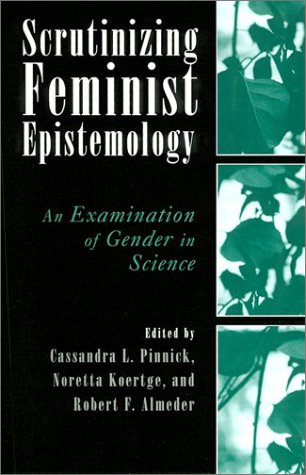 Scrutinizing Feminist Epistemology: An Examination of Gender in Science - Pinnick, Cassandra L.; Koertge, Noretta; Almeder, Robert F. [ Eds. ]