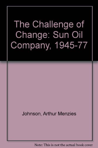 THE CHALLENGE OF CHANGE : The Sun Oil Company 1945-1977
