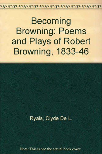 Becoming Browning: The Poems and Plays of Robert Browning