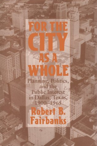 For the City as a Whole: Planning, Politics and the Public Interest in Dallas, Texas, 1900-1965