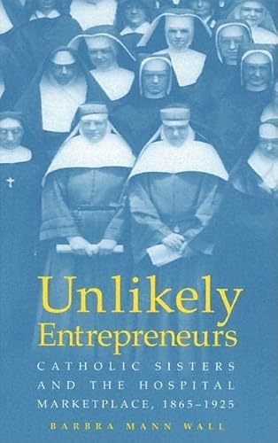 Stock image for UNLIKELY ENTREPRENEURS: CATHOLIC SISTERS THE HOSPITAL MARKETPLACE, 1865-1925 (WOMEN GENDER AND HEALTH) for sale by Books of the Smoky Mountains